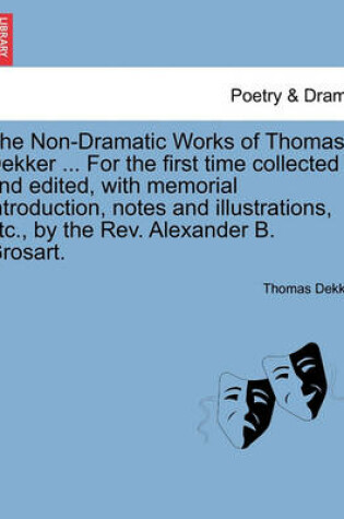Cover of The Non-Dramatic Works of Thomas Dekker ... for the First Time Collected and Edited, with Memorial Introduction, Notes and Illustrations, Etc., by the REV. Alexander B. Grosart.