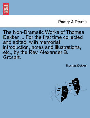 Book cover for The Non-Dramatic Works of Thomas Dekker ... for the First Time Collected and Edited, with Memorial Introduction, Notes and Illustrations, Etc., by the REV. Alexander B. Grosart.