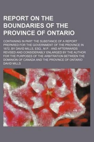 Cover of Report on the Boundaries of the Province of Ontario; Containing in Part the Substance of a Report Prepared for the Government of the Province in 1872, by David Mills, Esq., M.P. and Afterwards Revised and Considerably Enlarged by the Author for the Purpo