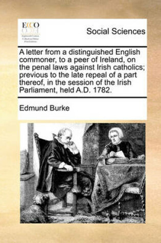 Cover of A Letter from a Distinguished English Commoner, to a Peer of Ireland, on the Penal Laws Against Irish Catholics; Previous to the Late Repeal of a Part Thereof, in the Session of the Irish Parliament, Held A.D. 1782.