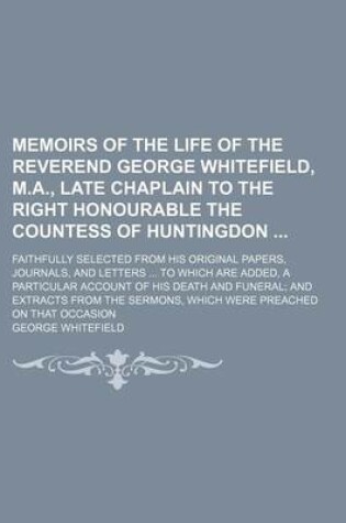 Cover of Memoirs of the Life of the Reverend George Whitefield, M.A., Late Chaplain to the Right Honourable the Countess of Huntingdon; Faithfully Selected from His Original Papers, Journals, and Letters to Which Are Added, a Particular Account of His Death and Fu