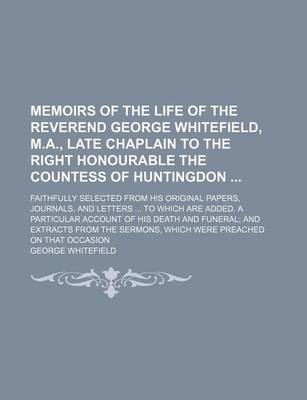 Book cover for Memoirs of the Life of the Reverend George Whitefield, M.A., Late Chaplain to the Right Honourable the Countess of Huntingdon; Faithfully Selected from His Original Papers, Journals, and Letters to Which Are Added, a Particular Account of His Death and Fu