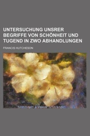 Cover of Untersuchung Unsrer Begriffe Von Schonheit Und Tugend in Zwo Abhandlungen