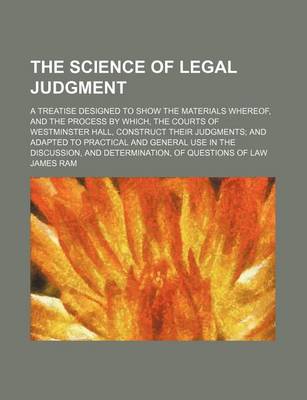 Book cover for The Science of Legal Judgment; A Treatise Designed to Show the Materials Whereof, and the Process by Which, the Courts of Westminster Hall, Construct Their Judgments and Adapted to Practical and General Use in the Discussion, and Determination, of Questio