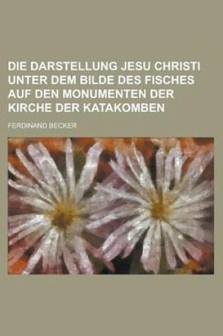 Cover of Die Darstellung Jesu Christi Unter Dem Bilde Des Fisches Auf Den Monumenten Der Kirche Der Katakomben