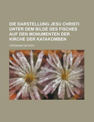 Book cover for Die Darstellung Jesu Christi Unter Dem Bilde Des Fisches Auf Den Monumenten Der Kirche Der Katakomben