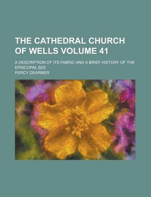 Book cover for The Cathedral Church of Wells; A Description of Its Fabric and a Brief History of the Episcopal See Volume 41