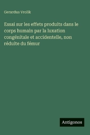 Cover of Essai sur les effets produits dans le corps humain par la luxation congénitale et accidentelle, non réduite du fémur