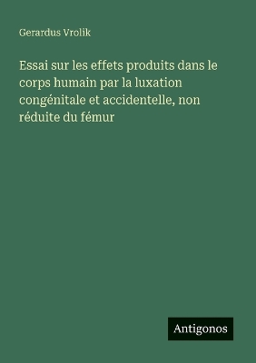 Book cover for Essai sur les effets produits dans le corps humain par la luxation congénitale et accidentelle, non réduite du fémur