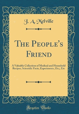 Book cover for The People's Friend: A Valuable Collection of Medical and Household Recipes, Scientific Facts, Experiments, Etc;, Etc (Classic Reprint)