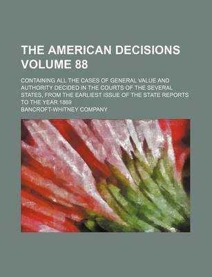 Book cover for The American Decisions Volume 88; Containing All the Cases of General Value and Authority Decided in the Courts of the Several States, from the Earliest Issue of the State Reports to the Year 1869