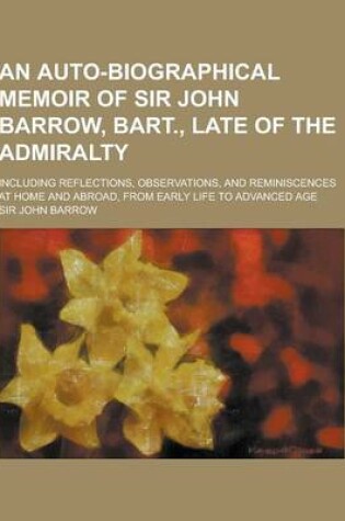 Cover of An Auto-Biographical Memoir of Sir John Barrow, Bart., Late of the Admiralty; Including Reflections, Observations, and Reminiscences at Home and Abro