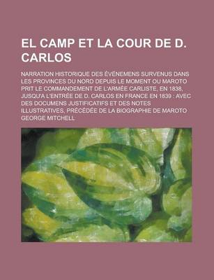 Book cover for El Camp Et La Cour de D. Carlos; Narration Historique Des Evenemens Survenus Dans Les Provinces Du Nord Depuis Le Moment Ou Maroto Prit Le Commandement de L'Armee Carliste, En 1838, Jusqu'a L'Entree de D. Carlos En France En 1839