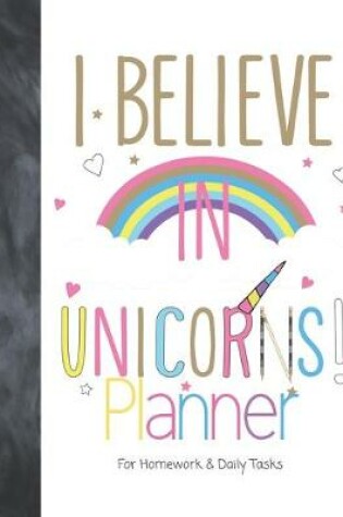 Cover of I Believe In Unicorns! Planner For Homework & Daily Tasks