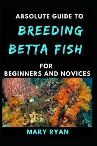 Cover of Absolute Guide To Betta Fish Breeding For beginners And Novices