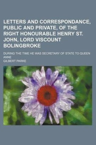 Cover of Letters and Correspondance, Public and Private, of the Right Honourable Henry St. John, Lord Viscount Bolingbroke (Volume 3); During the Time He Was Secretary of State to Queen Anne