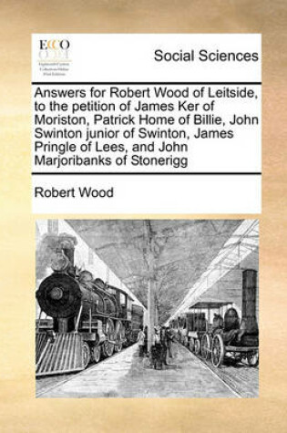 Cover of Answers for Robert Wood of Leitside, to the petition of James Ker of Moriston, Patrick Home of Billie, John Swinton junior of Swinton, James Pringle of Lees, and John Marjoribanks of Stonerigg