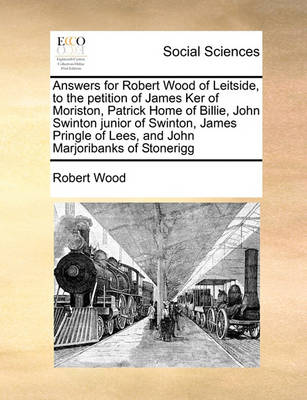 Book cover for Answers for Robert Wood of Leitside, to the petition of James Ker of Moriston, Patrick Home of Billie, John Swinton junior of Swinton, James Pringle of Lees, and John Marjoribanks of Stonerigg