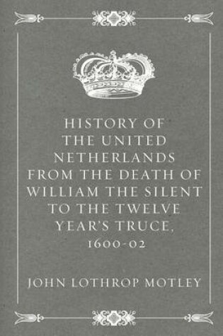 Cover of History of the United Netherlands from the Death of William the Silent to the Twelve Year's Truce, 1600-02