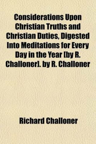 Cover of Considerations Upon Christian Truths and Christian Duties, Digested Into Meditations for Every Day in the Year [By R. Challoner]. by R. Challoner