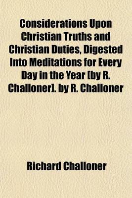 Book cover for Considerations Upon Christian Truths and Christian Duties, Digested Into Meditations for Every Day in the Year [By R. Challoner]. by R. Challoner