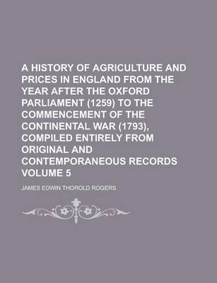 Book cover for A History of Agriculture and Prices in England from the Year After the Oxford Parliament (1259) to the Commencement of the Continental War (1793), Compiled Entirely from Original and Contemporaneous Records Volume 5