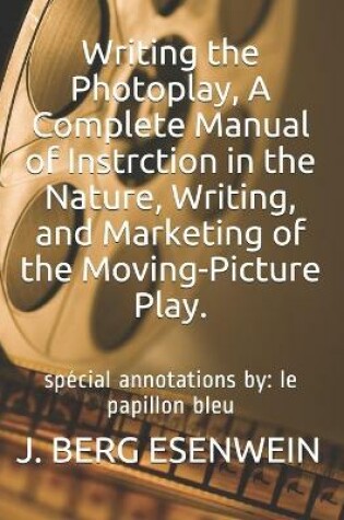 Cover of Writing the Photoplay, A Complete Manual of Instrction in the Nature, Writing, and Marketing of the Moving-Picture Play.