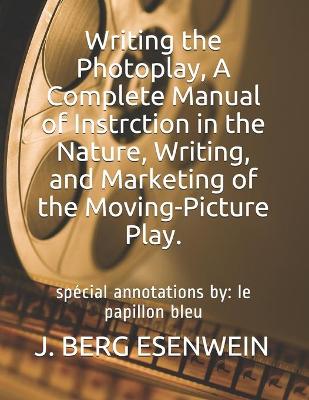 Book cover for Writing the Photoplay, A Complete Manual of Instrction in the Nature, Writing, and Marketing of the Moving-Picture Play.