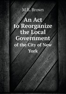 Book cover for An Act to Reorganize the Local Government of the City of New York