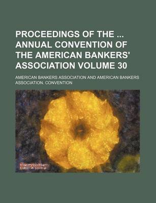 Book cover for Proceedings of the Annual Convention of the American Bankers' Association Volume 30