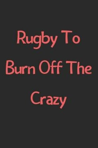 Cover of Rugby To Burn Off The Crazy