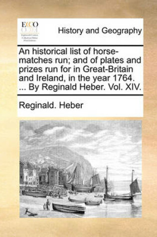 Cover of An Historical List of Horse-Matches Run; And of Plates and Prizes Run for in Great-Britain and Ireland, in the Year 1764. ... by Reginald Heber. Vol. XIV.