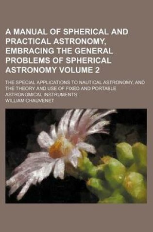 Cover of A Manual of Spherical and Practical Astronomy, Embracing the General Problems of Spherical Astronomy Volume 2; The Special Applications to Nautical Astronomy, and the Theory and Use of Fixed and Portable Astronomical Instruments