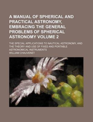 Book cover for A Manual of Spherical and Practical Astronomy, Embracing the General Problems of Spherical Astronomy Volume 2; The Special Applications to Nautical Astronomy, and the Theory and Use of Fixed and Portable Astronomical Instruments