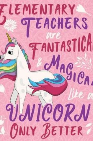 Cover of Elementary Teachers Are Fantastical & Magical Like a Unicorn Only Better