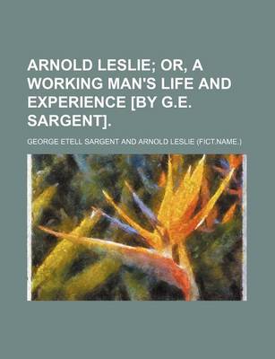 Book cover for Arnold Leslie; Or, a Working Man's Life and Experience [By G.E. Sargent].