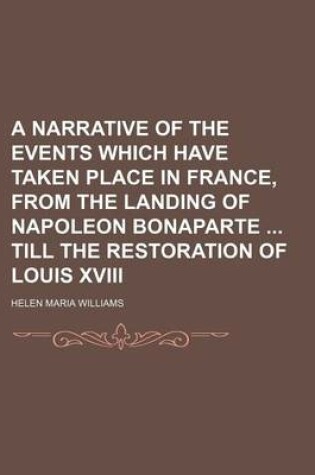 Cover of A Narrative of the Events Which Have Taken Place in France, from the Landing of Napoleon Bonaparte Till the Restoration of Louis XVIII