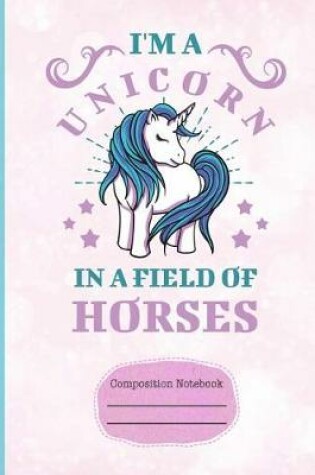 Cover of I'm a Unicorn in a Field of Horses Composition Notebook