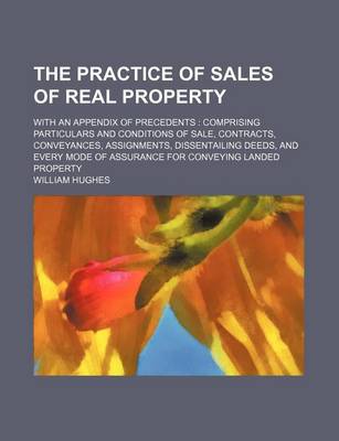 Book cover for The Practice of Sales of Real Property (Volume 1-2); With an Appendix of Precedents Comprising Particulars and Conditions of Sale, Contracts, Conveyances, Assignments, Dissentailing Deeds, and Every Mode of Assurance for Conveying Landed Property