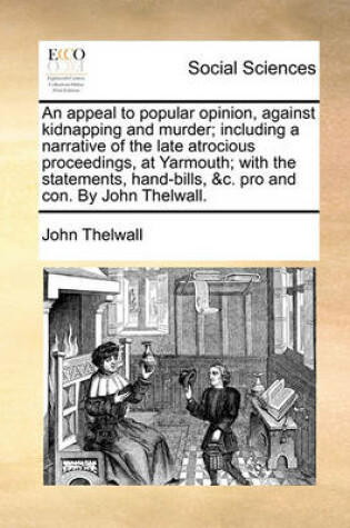 Cover of An Appeal to Popular Opinion, Against Kidnapping and Murder; Including a Narrative of the Late Atrocious Proceedings, at Yarmouth; With the Statements, Hand-Bills, &c. Pro and Con. by John Thelwall.