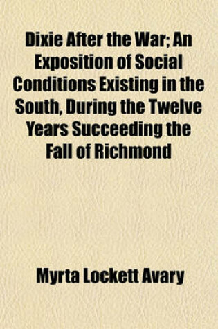 Cover of Dixie After the War; An Exposition of Social Conditions Existing in the South, During the Twelve Years Succeeding the Fall of Richmond