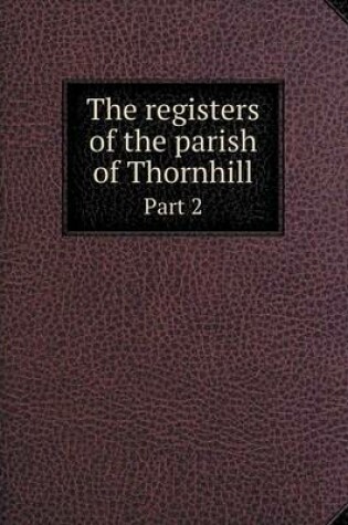 Cover of The registers of the parish of Thornhill Part 2