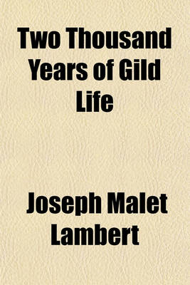 Book cover for Two Thousand Years of Gild Life; Or, an Outline of the History and Development of the Gild System from Early Times, with Special Reference to Its Application to Trade and Industry Together with a Full Account of the Gilds and Trading Companies of Kingston-