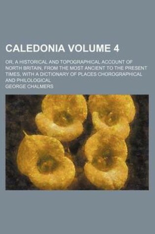 Cover of Caledonia Volume 4; Or, a Historical and Topographical Account of North Britain, from the Most Ancient to the Present Times, with a Dictionary of Places Chorographical and Philological