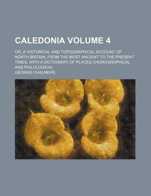 Book cover for Caledonia Volume 4; Or, a Historical and Topographical Account of North Britain, from the Most Ancient to the Present Times, with a Dictionary of Places Chorographical and Philological