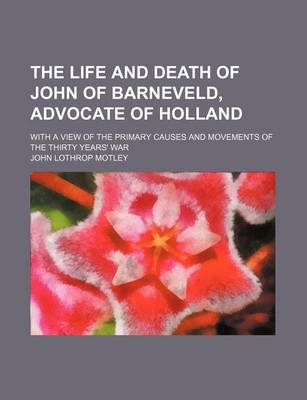 Book cover for The Life and Death of John of Barneveld, Advocate of Holland (Volume 2); With a View of the Primary Causes and Movements of the Thirty Years' War