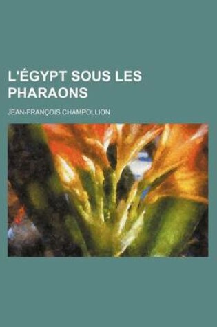 Cover of L'Egypt Sous Les Pharaons (1); Ou Recherches Sur La Geographie, La Religion, La Langue, Les Ecritures Et L'Histoire de L'Egypte Avant L'Invasion de Cambyse