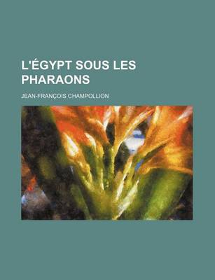 Book cover for L'Egypt Sous Les Pharaons (1); Ou Recherches Sur La Geographie, La Religion, La Langue, Les Ecritures Et L'Histoire de L'Egypte Avant L'Invasion de Cambyse