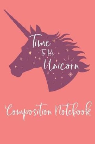 Cover of Time To Be Unicorn - Composition Notebook