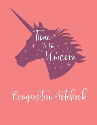 Book cover for Time To Be Unicorn - Composition Notebook